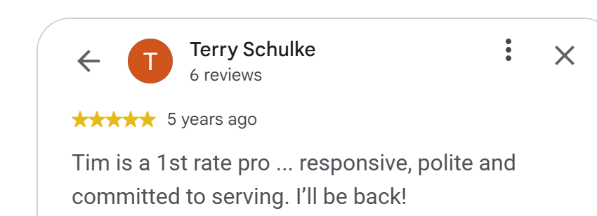 5-star Google review by Terry Schulke: Tim Steckel is a responsive, polite and committed professional